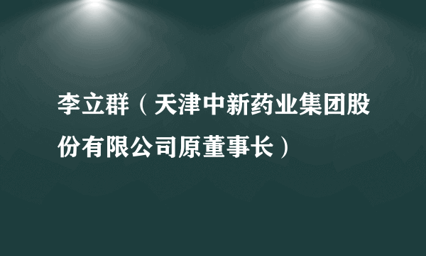 李立群（天津中新药业集团股份有限公司原董事长）