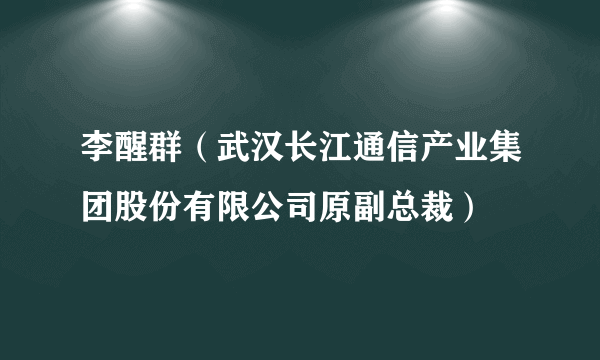 李醒群（武汉长江通信产业集团股份有限公司原副总裁）