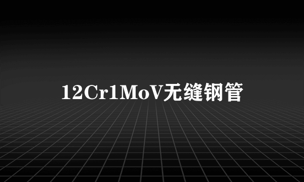 12Cr1MoV无缝钢管