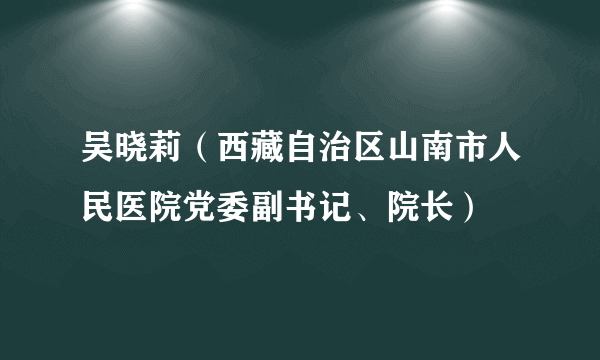 吴晓莉（西藏自治区山南市人民医院党委副书记、院长）