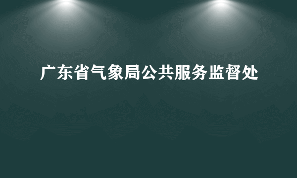 广东省气象局公共服务监督处