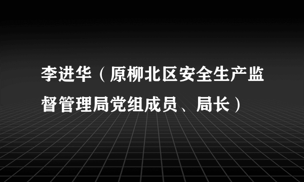 李进华（原柳北区安全生产监督管理局党组成员、局长）