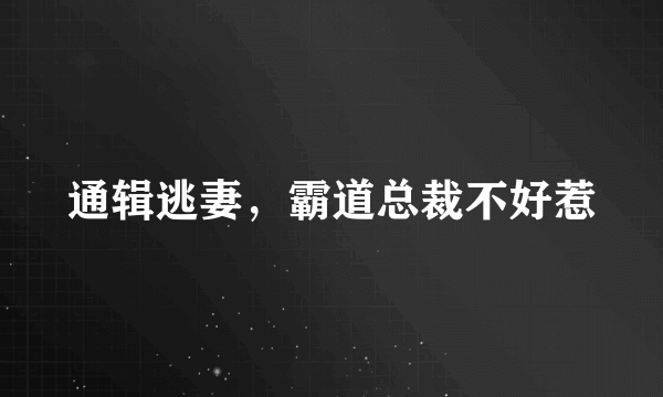 通辑逃妻，霸道总裁不好惹