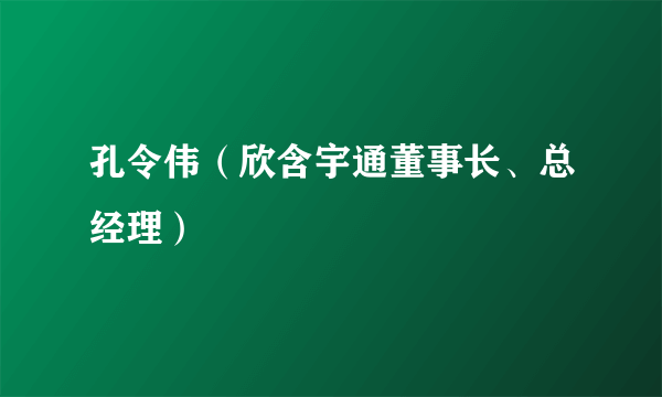 孔令伟（欣含宇通董事长、总经理）