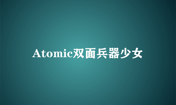 Atomic双面兵器少女