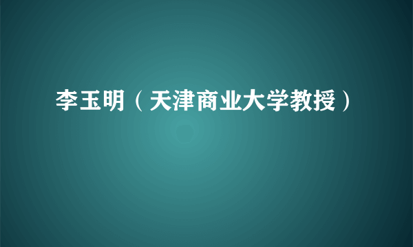 李玉明（天津商业大学教授）