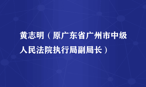 黄志明（原广东省广州市中级人民法院执行局副局长）