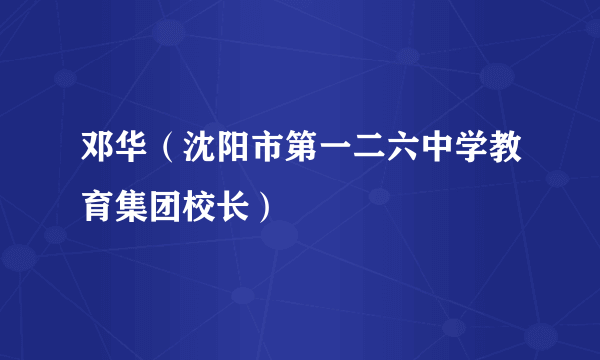 邓华（沈阳市第一二六中学教育集团校长）